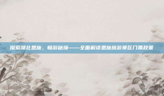 探索湖北恩施，畅游秘境——全面解读恩施旅游景区门票政策