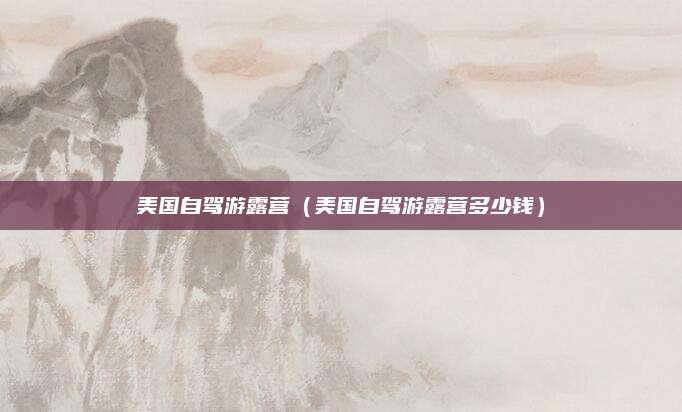 美国自驾游露营(美国自驾游露营多少钱)