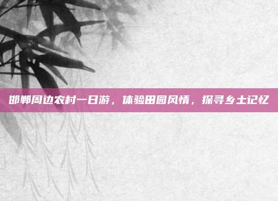 邯郸周边农村一日游，体验田园风情，探寻乡土记忆