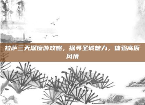 拉萨三天深度游攻略，探寻圣城魅力，体验高原风情