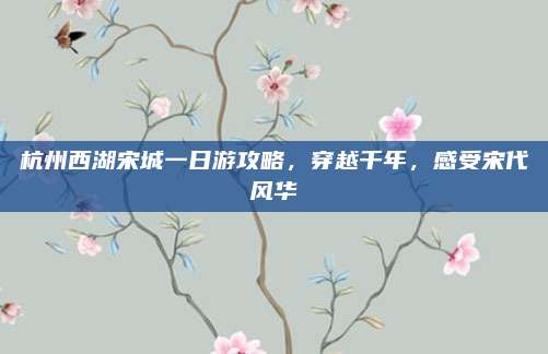 杭州西湖宋城一日游攻略，穿越千年，感受宋代风华