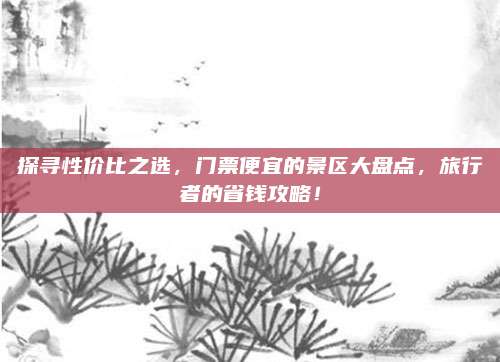探寻性价比之选，门票便宜的景区大盘点，旅行者的省钱攻略！