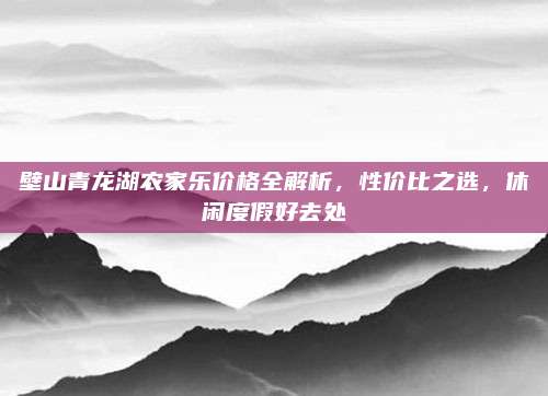 壁山青龙湖农家乐价格全解析，性价比之选，休闲度假好去处