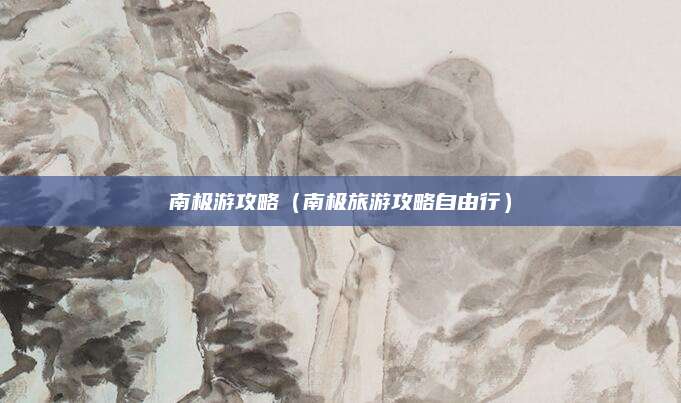 南极游攻略(南极旅游攻略自由行)
