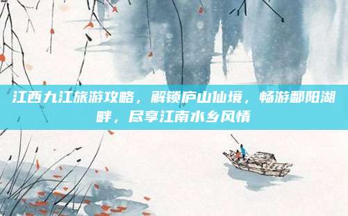 江西九江旅游攻略，解锁庐山仙境，畅游鄱阳湖畔，尽享江南水乡风情