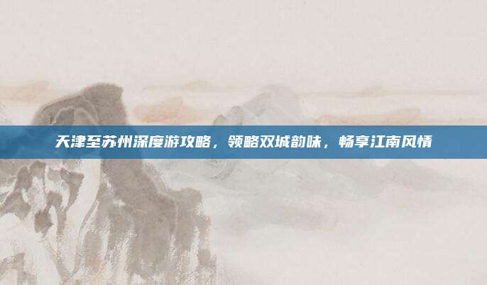 天津至苏州深度游攻略，领略双城韵味，畅享江南风情