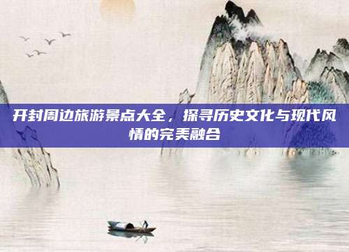 开封周边旅游景点大全，探寻历史文化与现代风情的完美融合