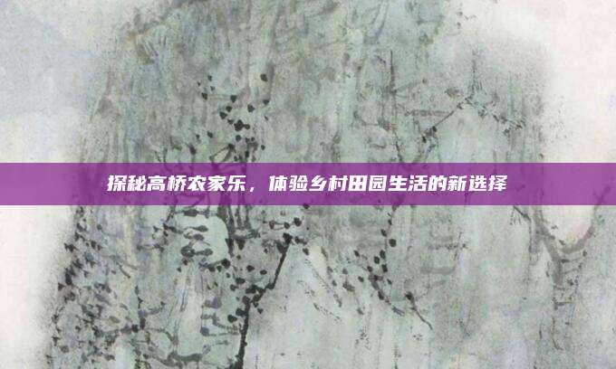 探秘高桥农家乐，体验乡村田园生活的新选择