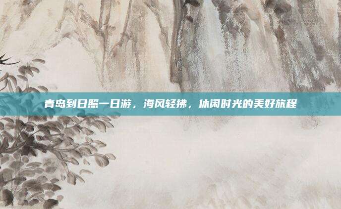 青岛到日照一日游，海风轻拂，休闲时光的美好旅程