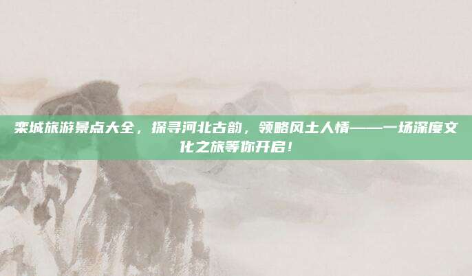 栾城旅游景点大全，探寻河北古韵，领略风土人情——一场深度文化之旅等你开启！