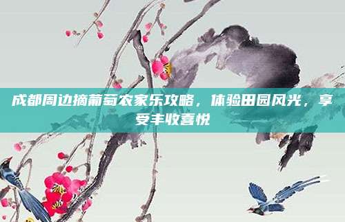 成都周边摘葡萄农家乐攻略，体验田园风光，享受丰收喜悦