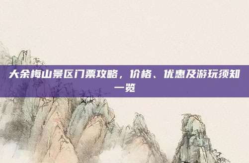 大余梅山景区门票攻略，价格、优惠及游玩须知一览