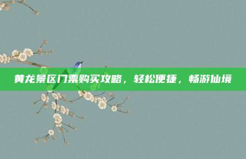 黄龙景区门票购买攻略，轻松便捷，畅游仙境