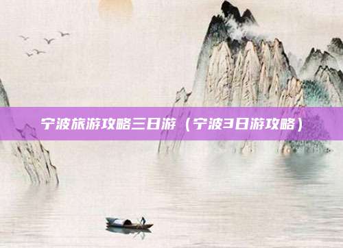 宁波旅游攻略三日游(宁波3日游攻略)