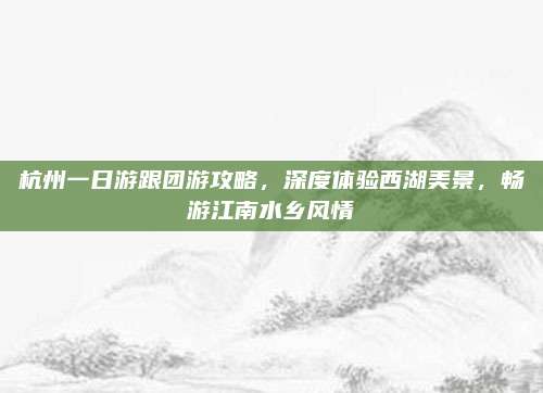 杭州一日游跟团游攻略，深度体验西湖美景，畅游江南水乡风情