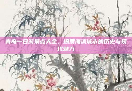 青岛一日游景点大全，探索海滨城市的历史与现代魅力