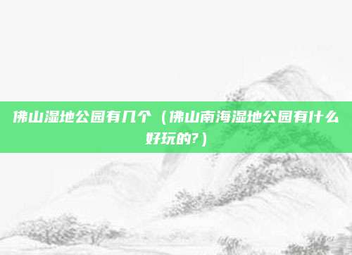 佛山湿地公园有几个(佛山南海湿地公园有什么好玩的?)