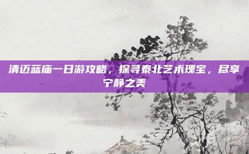 清迈蓝庙一日游攻略，探寻泰北艺术瑰宝，尽享宁静之美