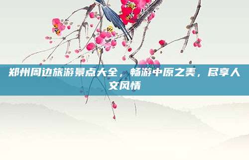 郑州周边旅游景点大全，畅游中原之美，尽享人文风情