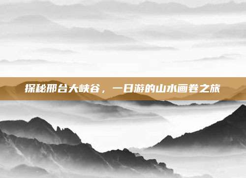 探秘邢台大峡谷，一日游的山水画卷之旅