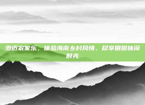 澄迈农家乐，体验海南乡村风情，尽享田园休闲时光