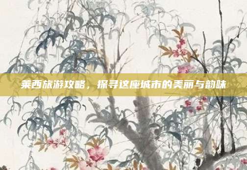 莱西旅游攻略，探寻这座城市的美丽与韵味