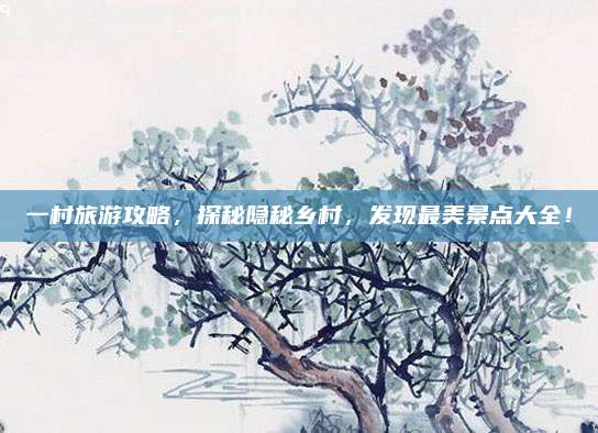 一村旅游攻略，探秘隐秘乡村，发现最美景点大全！