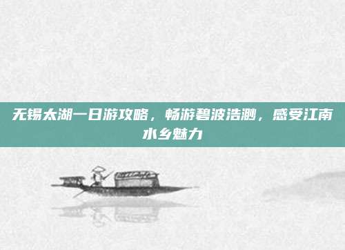 无锡太湖一日游攻略，畅游碧波浩渺，感受江南水乡魅力