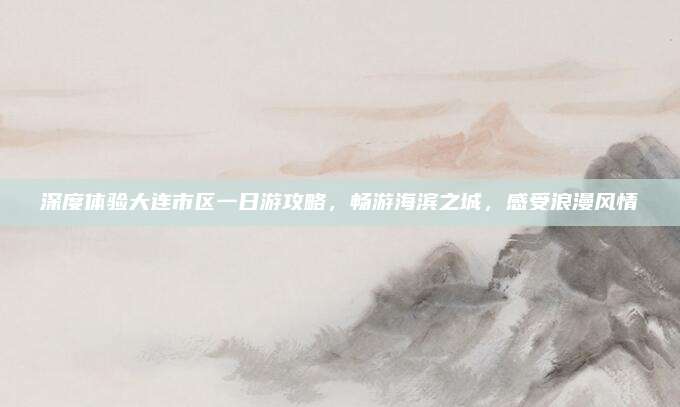 深度体验大连市区一日游攻略，畅游海滨之城，感受浪漫风情