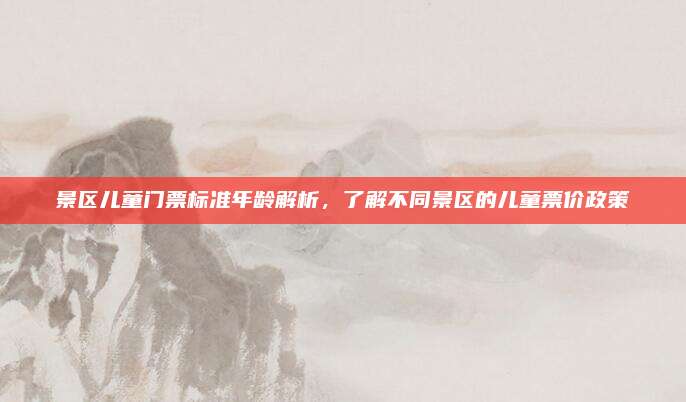 景区儿童门票标准年龄解析，了解不同景区的儿童票价政策