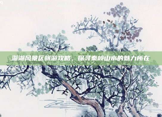 瀛湖风景区旅游攻略，探寻秦岭山水的魅力所在