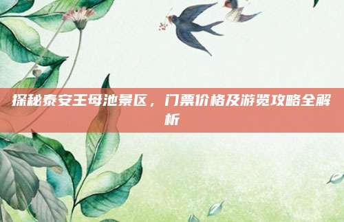 探秘泰安王母池景区，门票价格及游览攻略全解析