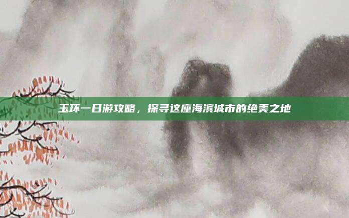 玉环一日游攻略，探寻这座海滨城市的绝美之地