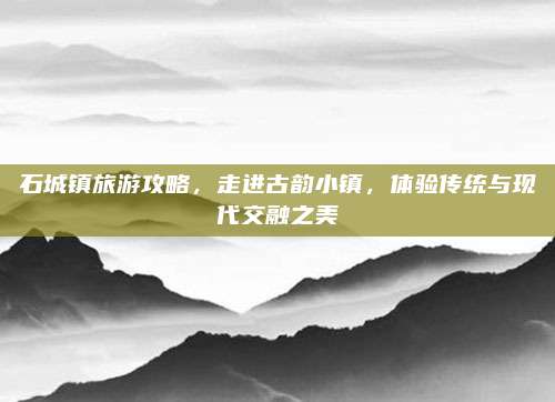 石城镇旅游攻略，走进古韵小镇，体验传统与现代交融之美