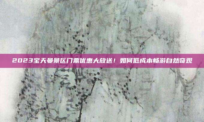 2023宝天曼景区门票优惠大放送！如何低成本畅游自然奇观