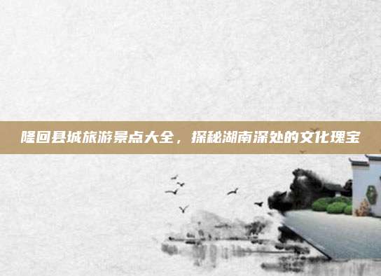 隆回县城旅游景点大全，探秘湖南深处的文化瑰宝