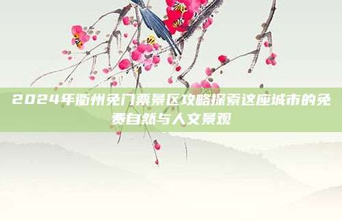 2024年衢州免门票景区攻略探索这座城市的免费自然与人文景观