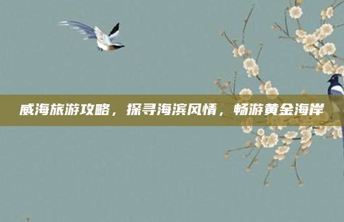 威海旅游攻略，探寻海滨风情，畅游黄金海岸