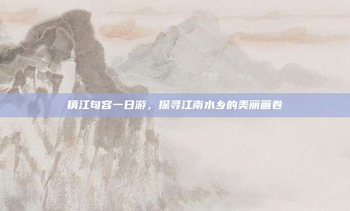 镇江句容一日游，探寻江南水乡的美丽画卷