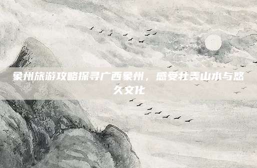 象州旅游攻略探寻广西象州，感受壮美山水与悠久文化