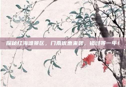 探秘红海滩景区，门票优惠来袭，错过等一年！