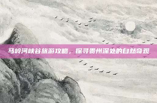 马岭河峡谷旅游攻略，探寻贵州深处的自然奇观