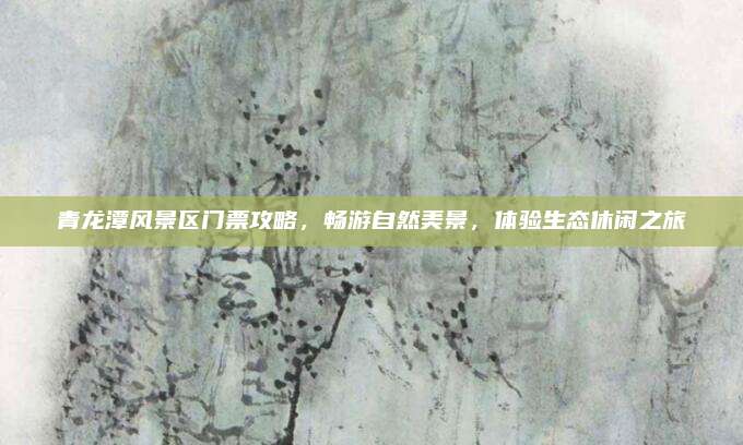 青龙潭风景区门票攻略，畅游自然美景，体验生态休闲之旅