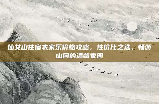 仙女山住宿农家乐价格攻略，性价比之选，畅游山间的温馨家园