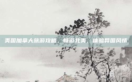 美国加拿大旅游攻略，畅游北美，体验异国风情