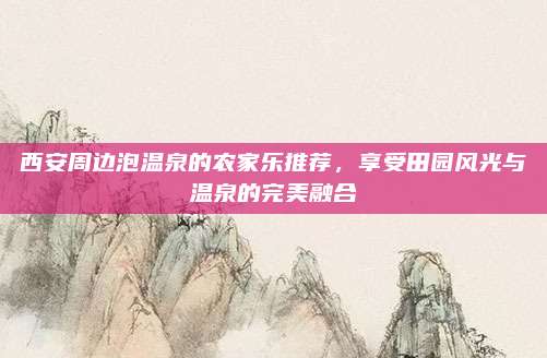 西安周边泡温泉的农家乐推荐，享受田园风光与温泉的完美融合