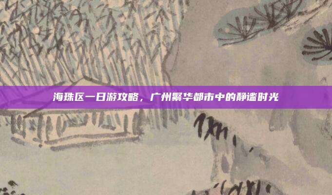 海珠区一日游攻略，广州繁华都市中的静谧时光