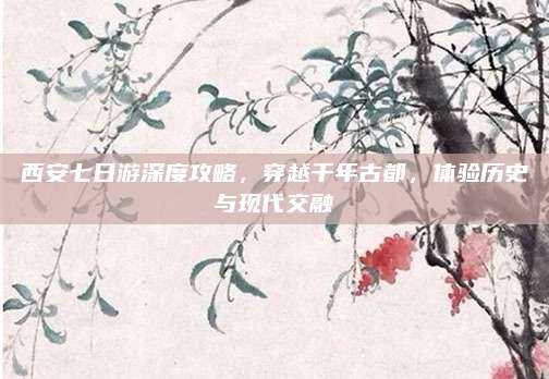 西安七日游深度攻略，穿越千年古都，体验历史与现代交融