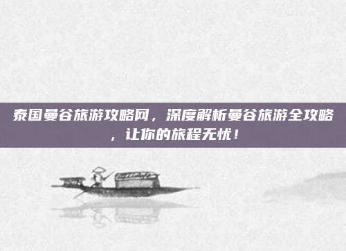 泰国曼谷旅游攻略网，深度解析曼谷旅游全攻略，让你的旅程无忧！