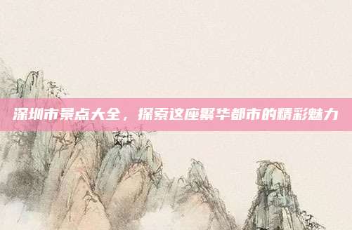 深圳市景点大全，探索这座繁华都市的精彩魅力